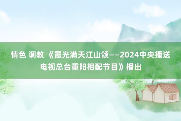 情色 调教 《霞光满天江山颂——2024中央播送电视总台重阳相配节目》播出