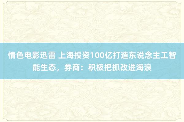 情色电影迅雷 上海投资100亿打造东说念主工智能生态，券商：积极把抓改进海浪