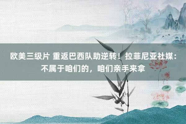 欧美三级片 重返巴西队助逆转！拉菲尼亚社媒：不属于咱们的，咱们亲手来拿