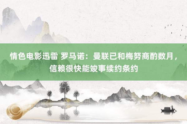 情色电影迅雷 罗马诺：曼联已和梅努商酌数月，信赖很快能竣事续约条约