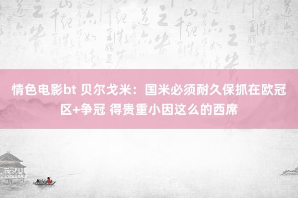 情色电影bt 贝尔戈米：国米必须耐久保抓在欧冠区+争冠 得贵重小因这么的西席