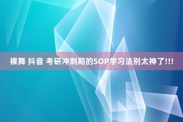 裸舞 抖音 考研冲刺期的SOP学习法别太神了!!!