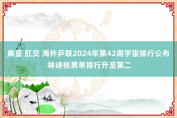 麻豆 肛交 海外乒联2024年第42周宇宙排行公布 林诗栋男单排行升至第二