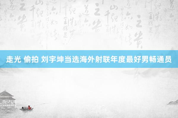 走光 偷拍 刘宇坤当选海外射联年度最好男畅通员