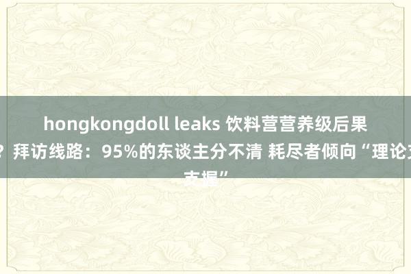 hongkongdoll leaks 饮料营营养级后果若何？拜访线路：95%的东谈主分不清 耗尽者倾向“理论支握”