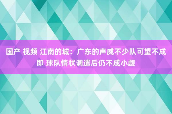 国产 视频 江南的城：广东的声威不少队可望不成即 球队情状调遣后仍不成小觑