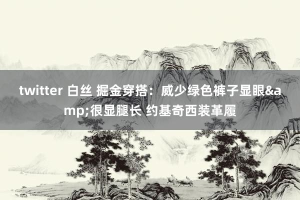 twitter 白丝 掘金穿搭：威少绿色裤子显眼&很显腿长 约基奇西装革履