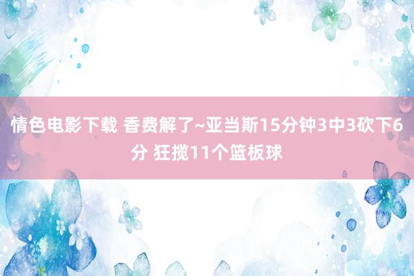 情色电影下载 香费解了~亚当斯15分钟3中3砍下6分 狂揽11个篮板球