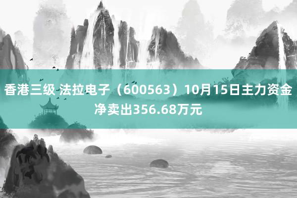 香港三级 法拉电子（600563）10月15日主力资金净卖出356.68万元