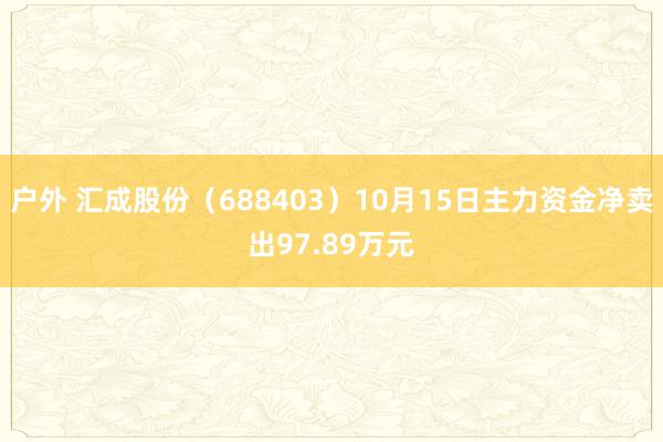 户外 汇成股份（688403）10月15日主力资金净卖出97.89万元