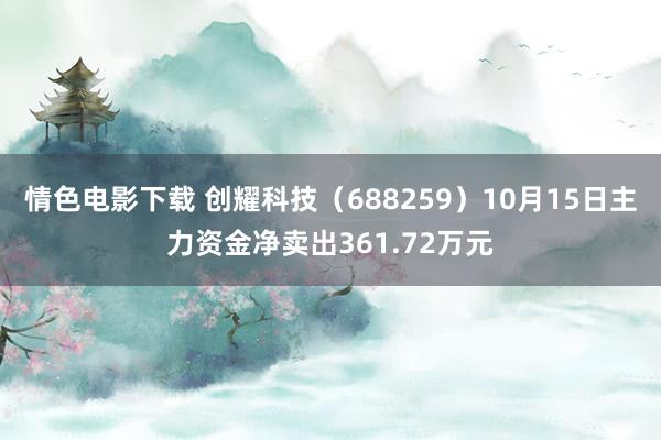 情色电影下载 创耀科技（688259）10月15日主力资金净卖出361.72万元