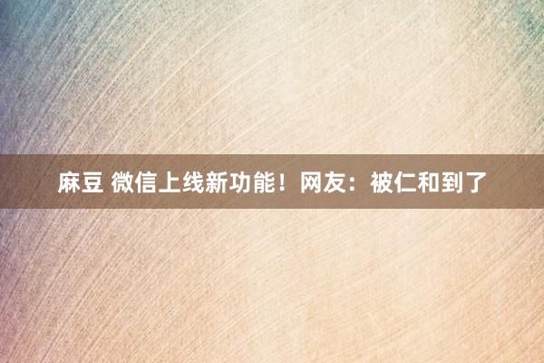 麻豆 微信上线新功能！网友：被仁和到了