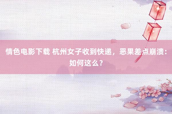 情色电影下载 杭州女子收到快递，恶果差点崩溃：如何这么？