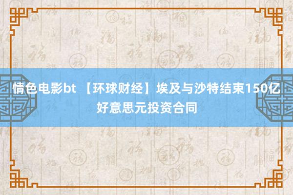 情色电影bt 【环球财经】埃及与沙特结束150亿好意思元投资合同