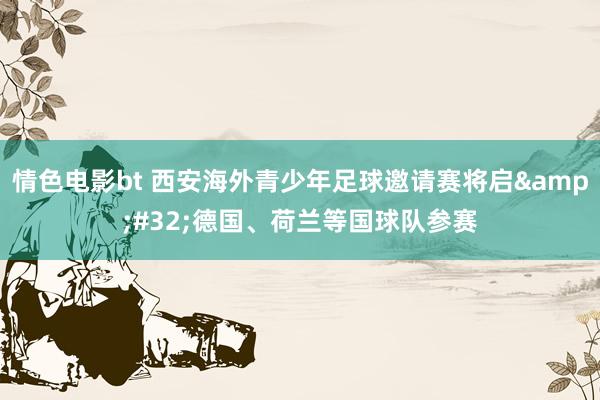 情色电影bt 西安海外青少年足球邀请赛将启&#32;德国、荷兰等国球队参赛