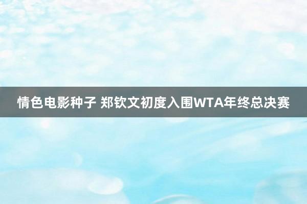 情色电影种子 郑钦文初度入围WTA年终总决赛