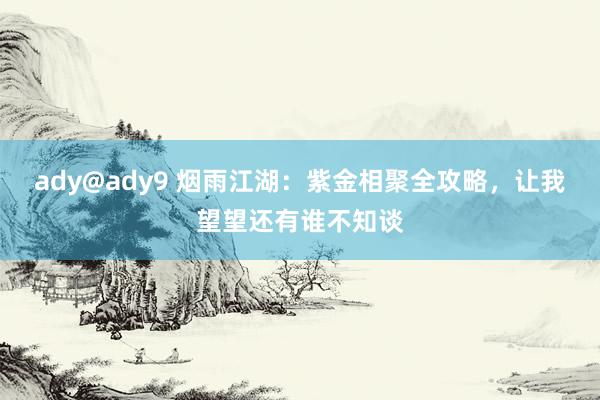 ady@ady9 烟雨江湖：紫金相聚全攻略，让我望望还有谁不知谈