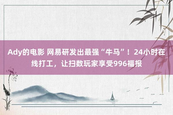 Ady的电影 网易研发出最强“牛马”！24小时在线打工，让扫数玩家享受996福报