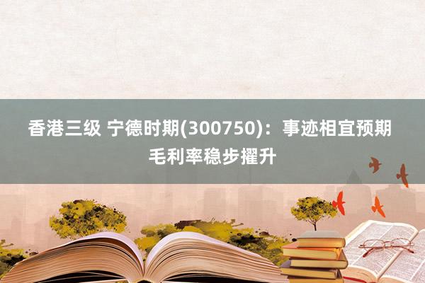 香港三级 宁德时期(300750)：事迹相宜预期 毛利率稳步擢升