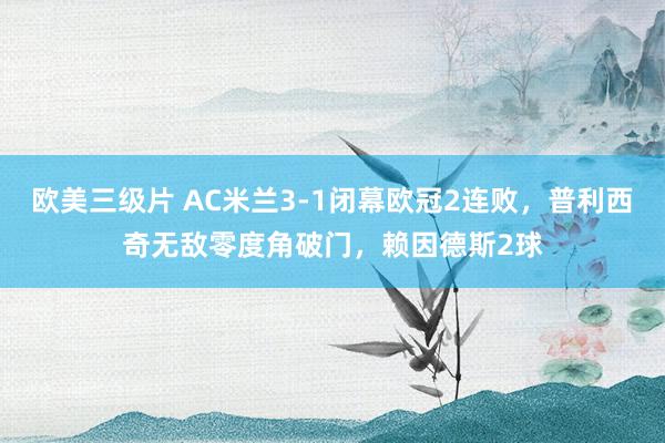 欧美三级片 AC米兰3-1闭幕欧冠2连败，普利西奇无敌零度角破门，赖因德斯2球