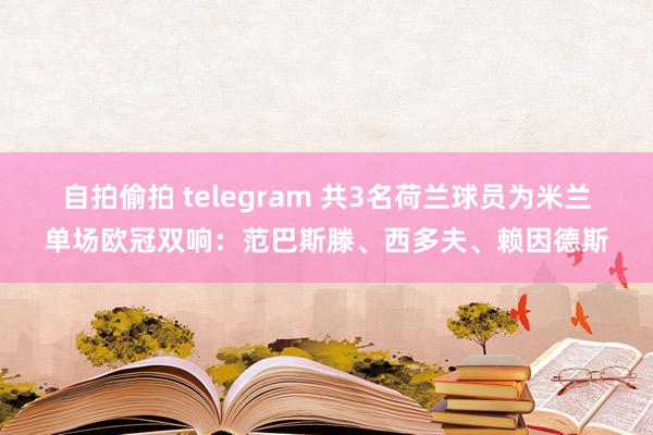 自拍偷拍 telegram 共3名荷兰球员为米兰单场欧冠双响：范巴斯滕、西多夫、赖因德斯