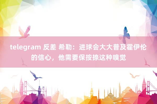 telegram 反差 希勒：进球会大大普及霍伊伦的信心，他需要保按捺这种嗅觉