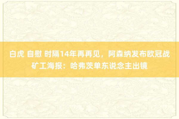 白虎 自慰 时隔14年再再见，阿森纳发布欧冠战矿工海报：哈弗茨单东说念主出镜