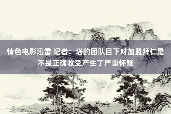 情色电影迅雷 记者：塔的团队目下对加盟拜仁是不是正确收受产生了严重怀疑