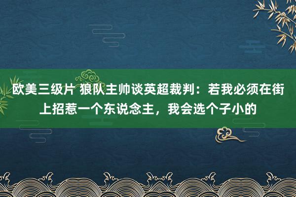 欧美三级片 狼队主帅谈英超裁判：若我必须在街上招惹一个东说念主，我会选个子小的