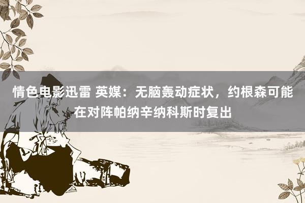 情色电影迅雷 英媒：无脑轰动症状，约根森可能在对阵帕纳辛纳科斯时复出