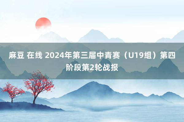 麻豆 在线 2024年第三届中青赛（U19组）第四阶段第2轮战报