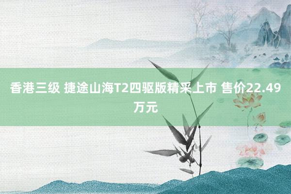 香港三级 捷途山海T2四驱版精采上市 售价22.49万元