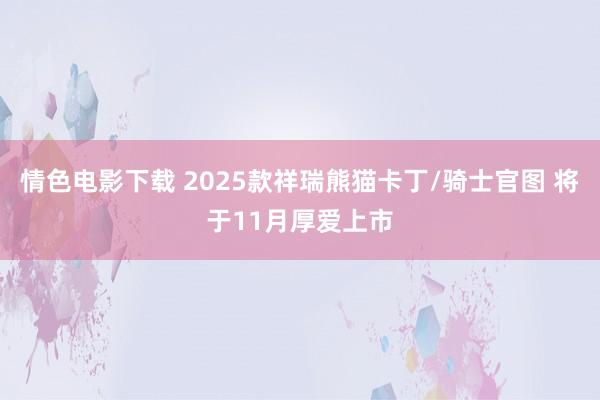 情色电影下载 2025款祥瑞熊猫卡丁/骑士官图 将于11月厚爱上市