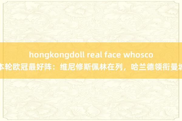 hongkongdoll real face whoscored本轮欧冠最好阵：维尼修斯佩林在列，哈兰德领衔曼城3将