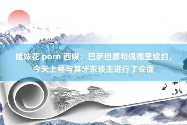 姐妹花 porn 西媒：巴萨但愿和佩德里续约，今天上昼与其牙东谈主进行了会面