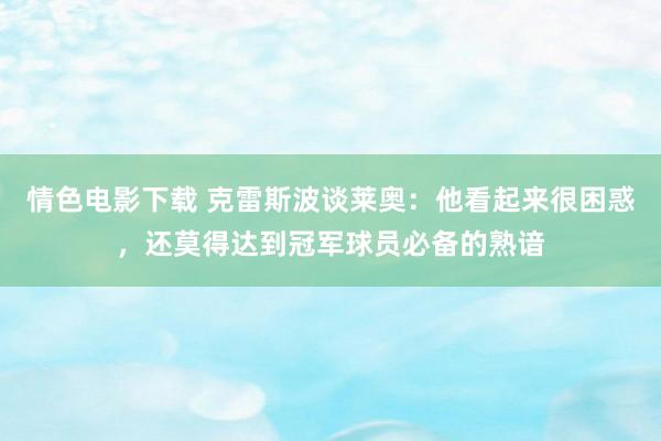 情色电影下载 克雷斯波谈莱奥：他看起来很困惑，还莫得达到冠军球员必备的熟谙