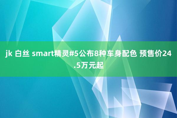 jk 白丝 smart精灵#5公布8种车身配色 预售价24.5万元起