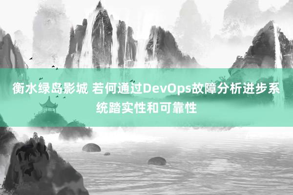 衡水绿岛影城 若何通过DevOps故障分析进步系统踏实性和可靠性