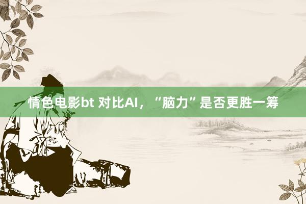 情色电影bt 对比AI，“脑力”是否更胜一筹