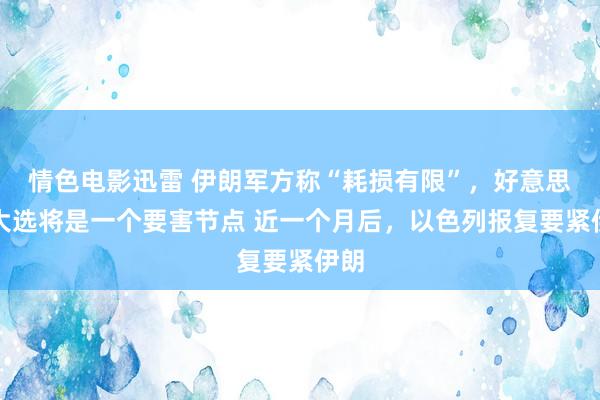 情色电影迅雷 伊朗军方称“耗损有限”，好意思国大选将是一个要害节点 近一个月后，以色列报复要紧伊朗