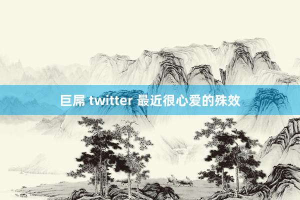 巨屌 twitter 最近很心爱的殊效