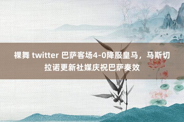 裸舞 twitter 巴萨客场4-0降服皇马，马斯切拉诺更新社媒庆祝巴萨奏效