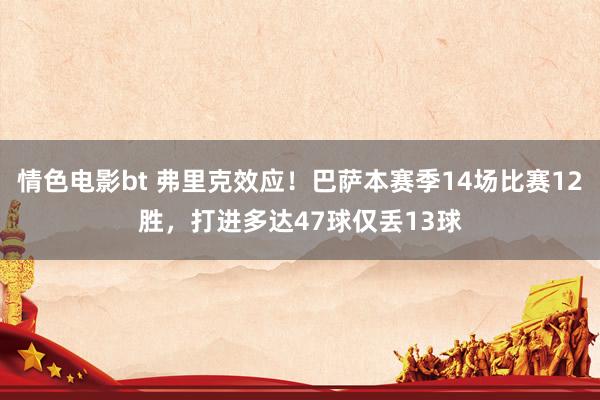 情色电影bt 弗里克效应！巴萨本赛季14场比赛12胜，打进多达47球仅丢13球