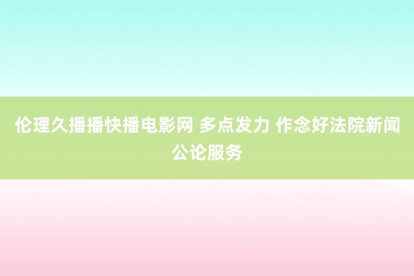 伦理久播播快播电影网 多点发力 作念好法院新闻公论服务