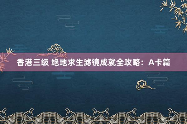 香港三级 绝地求生滤镜成就全攻略：A卡篇