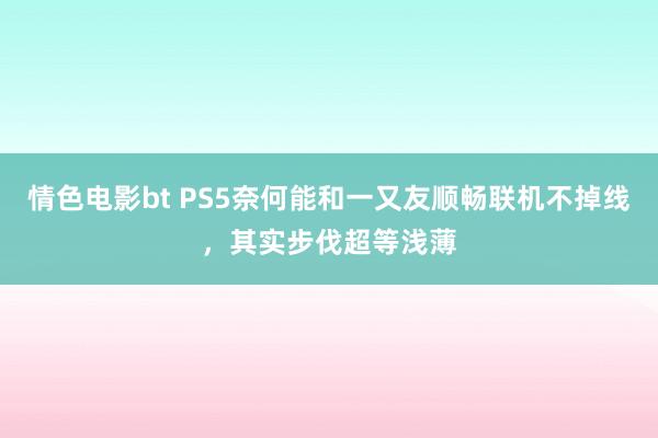 情色电影bt PS5奈何能和一又友顺畅联机不掉线，其实步伐超等浅薄