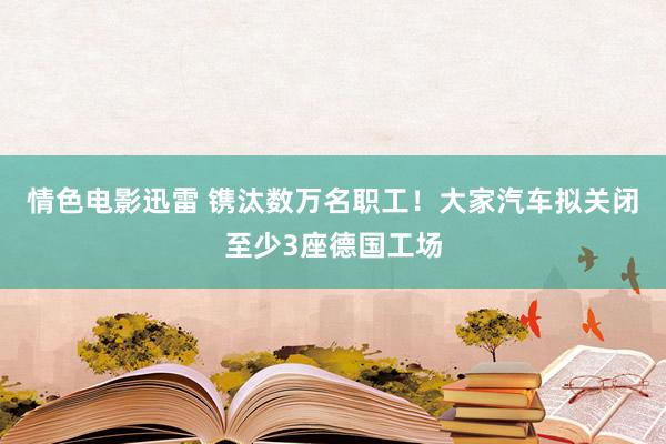 情色电影迅雷 镌汰数万名职工！大家汽车拟关闭至少3座德国工场