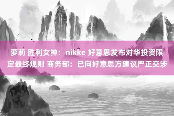 萝莉 胜利女神：nikke 好意思发布对华投资限定最终规则 商务部：已向好意思方建议严正交涉