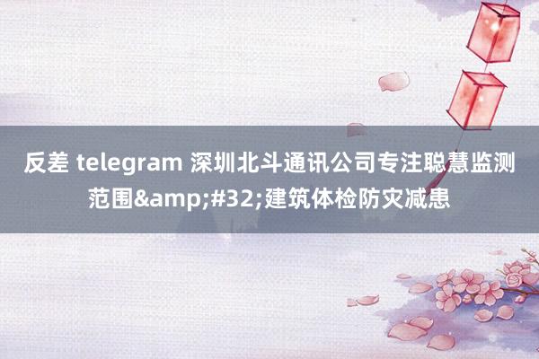 反差 telegram 深圳北斗通讯公司专注聪慧监测范围&#32;建筑体检防灾减患