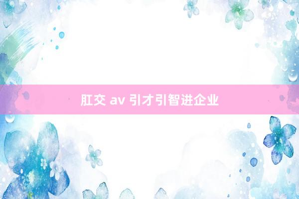 肛交 av 引才引智进企业